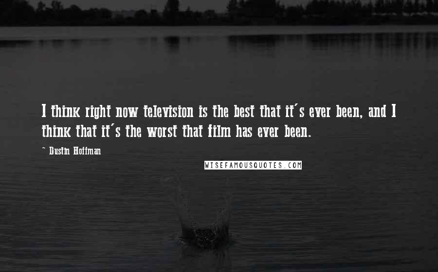 Dustin Hoffman Quotes: I think right now television is the best that it's ever been, and I think that it's the worst that film has ever been.
