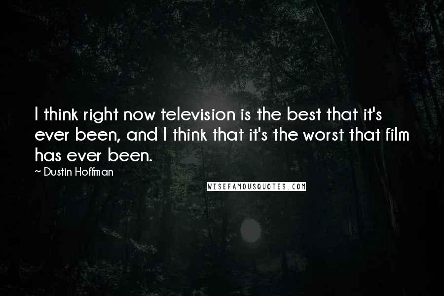 Dustin Hoffman Quotes: I think right now television is the best that it's ever been, and I think that it's the worst that film has ever been.