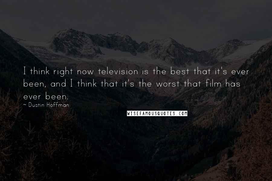 Dustin Hoffman Quotes: I think right now television is the best that it's ever been, and I think that it's the worst that film has ever been.