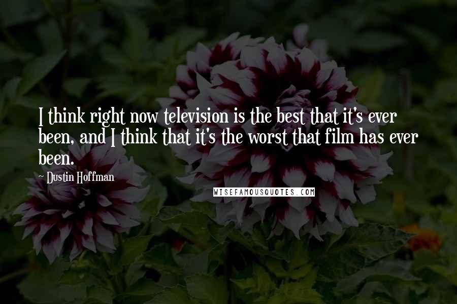 Dustin Hoffman Quotes: I think right now television is the best that it's ever been, and I think that it's the worst that film has ever been.