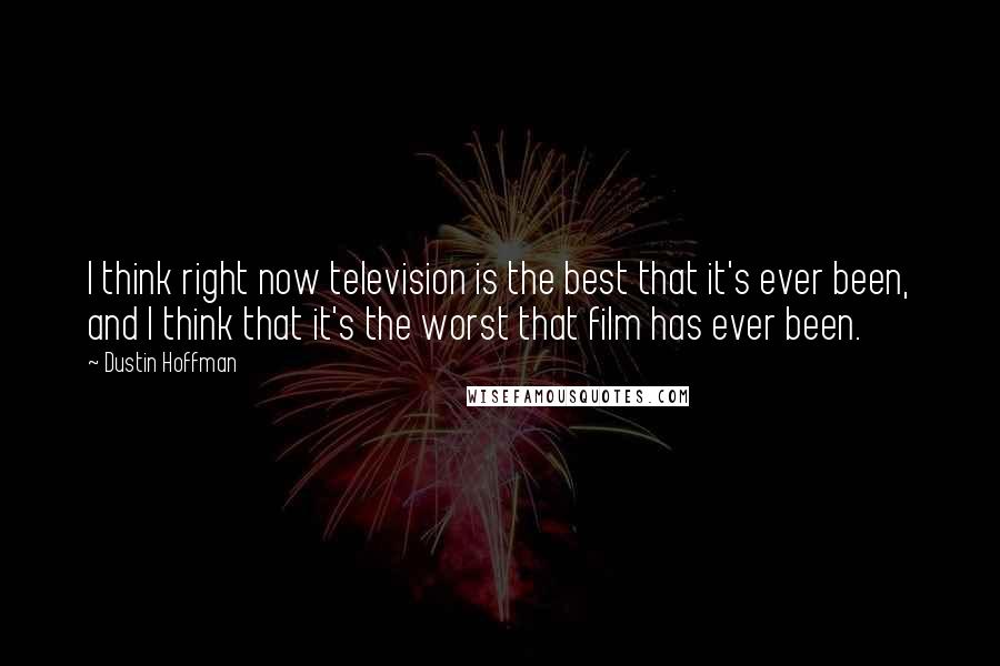 Dustin Hoffman Quotes: I think right now television is the best that it's ever been, and I think that it's the worst that film has ever been.