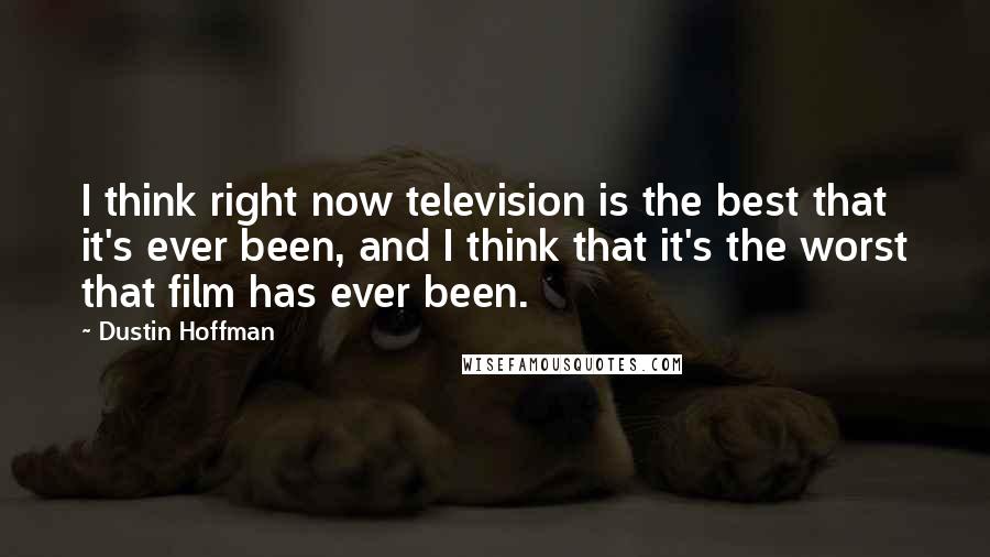 Dustin Hoffman Quotes: I think right now television is the best that it's ever been, and I think that it's the worst that film has ever been.