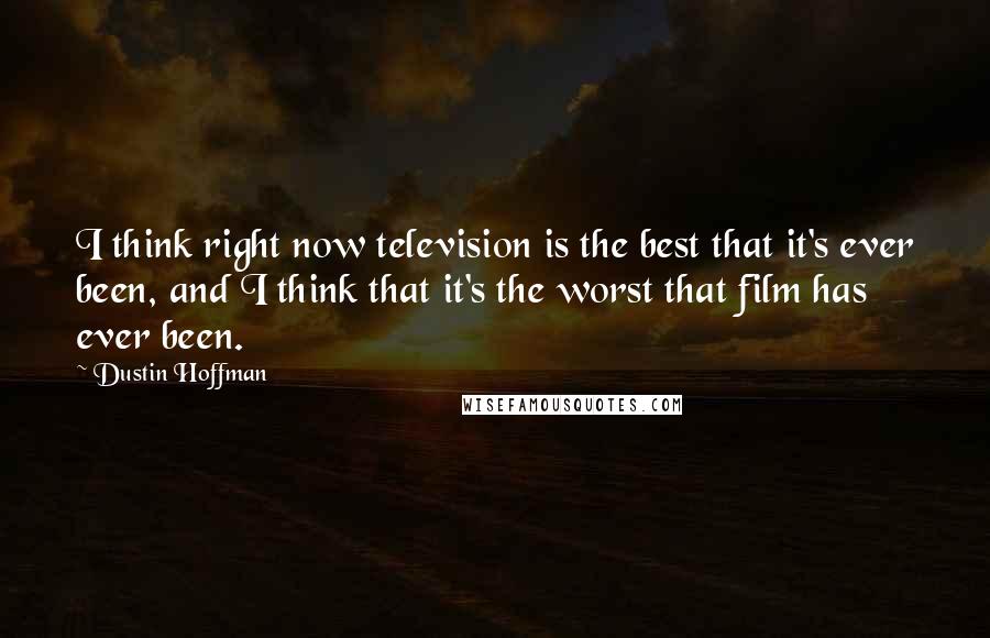 Dustin Hoffman Quotes: I think right now television is the best that it's ever been, and I think that it's the worst that film has ever been.