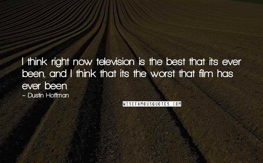 Dustin Hoffman Quotes: I think right now television is the best that it's ever been, and I think that it's the worst that film has ever been.