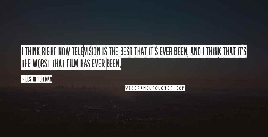 Dustin Hoffman Quotes: I think right now television is the best that it's ever been, and I think that it's the worst that film has ever been.