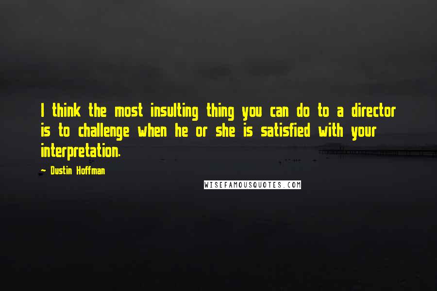 Dustin Hoffman Quotes: I think the most insulting thing you can do to a director is to challenge when he or she is satisfied with your interpretation.