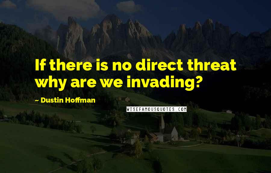 Dustin Hoffman Quotes: If there is no direct threat why are we invading?