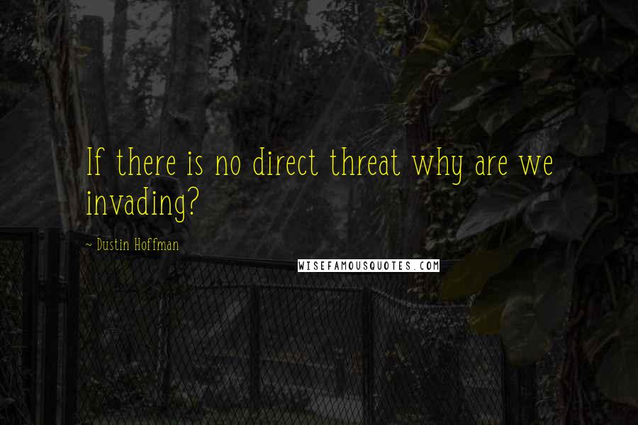 Dustin Hoffman Quotes: If there is no direct threat why are we invading?