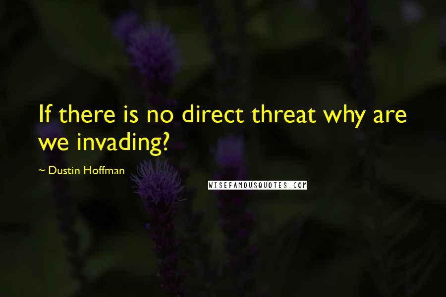 Dustin Hoffman Quotes: If there is no direct threat why are we invading?