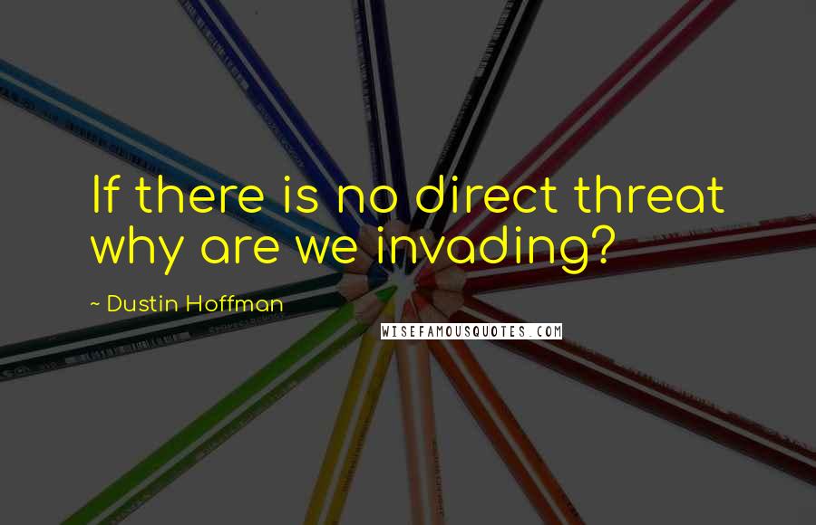 Dustin Hoffman Quotes: If there is no direct threat why are we invading?