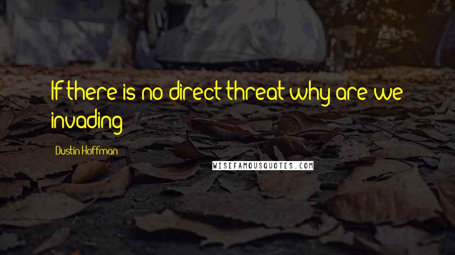 Dustin Hoffman Quotes: If there is no direct threat why are we invading?