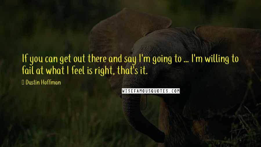 Dustin Hoffman Quotes: If you can get out there and say I'm going to ... I'm willing to fail at what I feel is right, that's it.