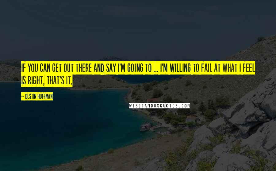 Dustin Hoffman Quotes: If you can get out there and say I'm going to ... I'm willing to fail at what I feel is right, that's it.