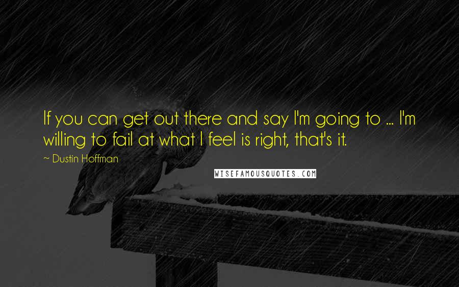 Dustin Hoffman Quotes: If you can get out there and say I'm going to ... I'm willing to fail at what I feel is right, that's it.