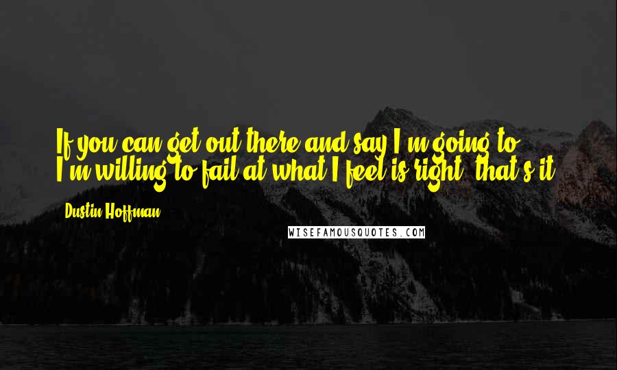 Dustin Hoffman Quotes: If you can get out there and say I'm going to ... I'm willing to fail at what I feel is right, that's it.