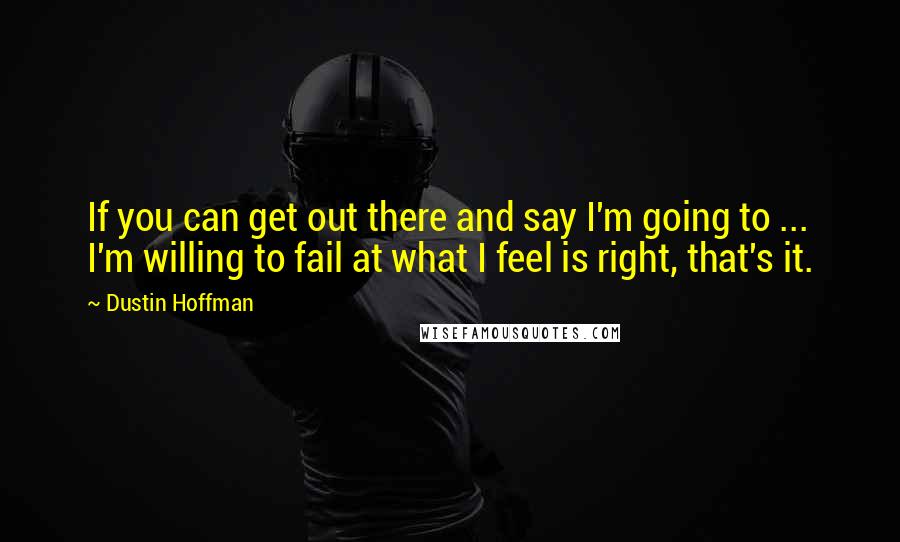 Dustin Hoffman Quotes: If you can get out there and say I'm going to ... I'm willing to fail at what I feel is right, that's it.