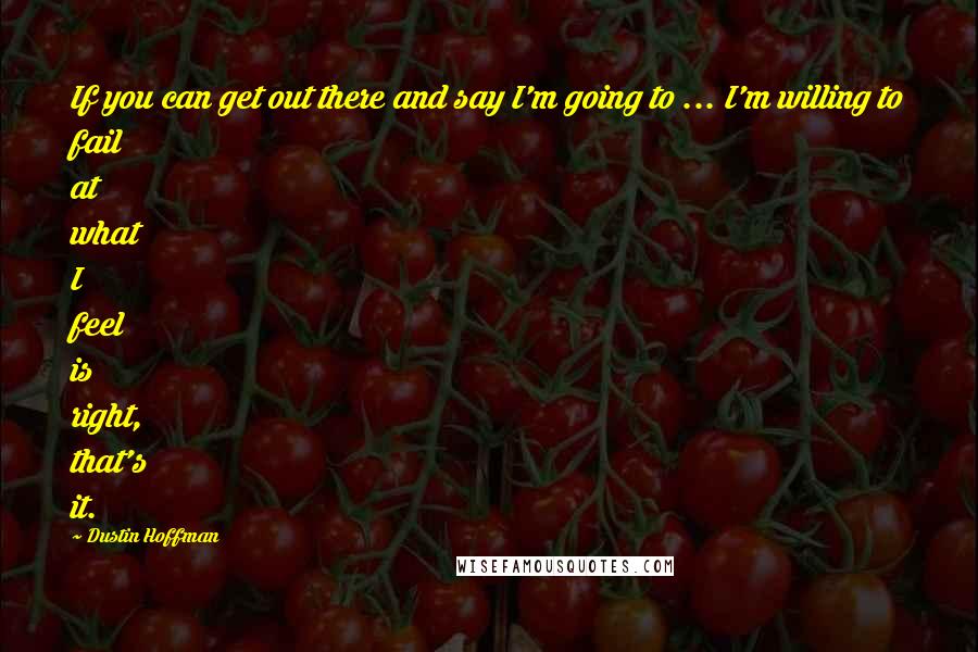 Dustin Hoffman Quotes: If you can get out there and say I'm going to ... I'm willing to fail at what I feel is right, that's it.