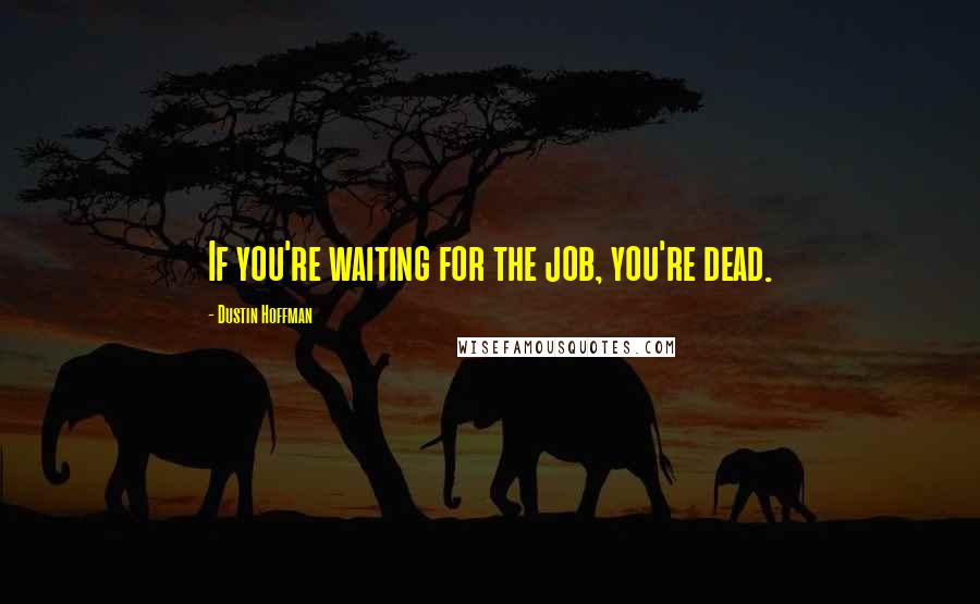 Dustin Hoffman Quotes: If you're waiting for the job, you're dead.