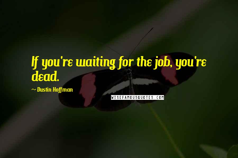 Dustin Hoffman Quotes: If you're waiting for the job, you're dead.