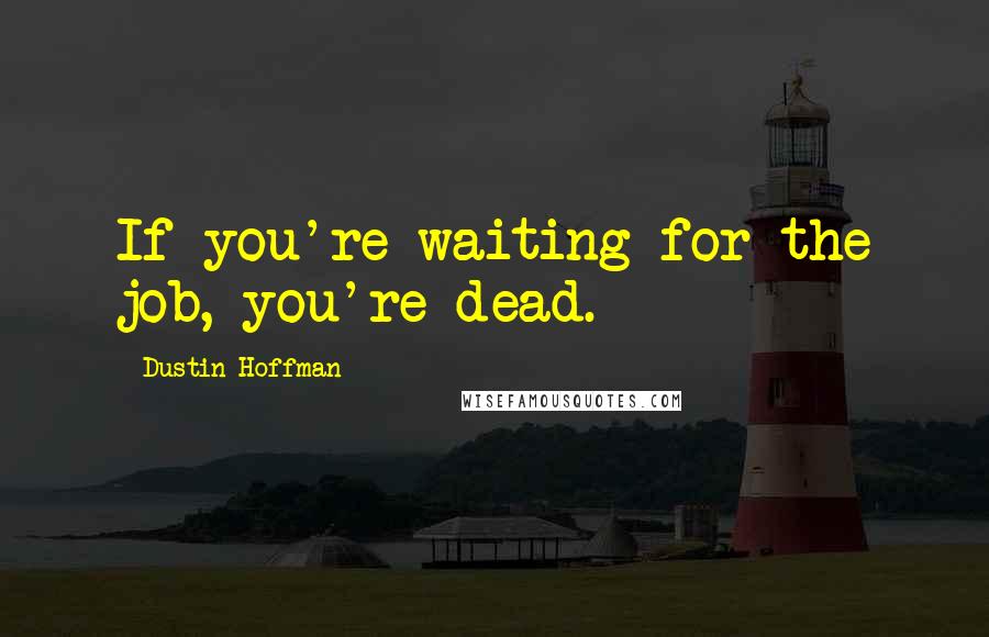 Dustin Hoffman Quotes: If you're waiting for the job, you're dead.