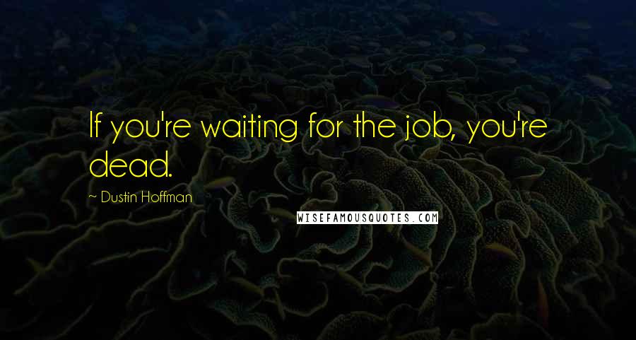 Dustin Hoffman Quotes: If you're waiting for the job, you're dead.