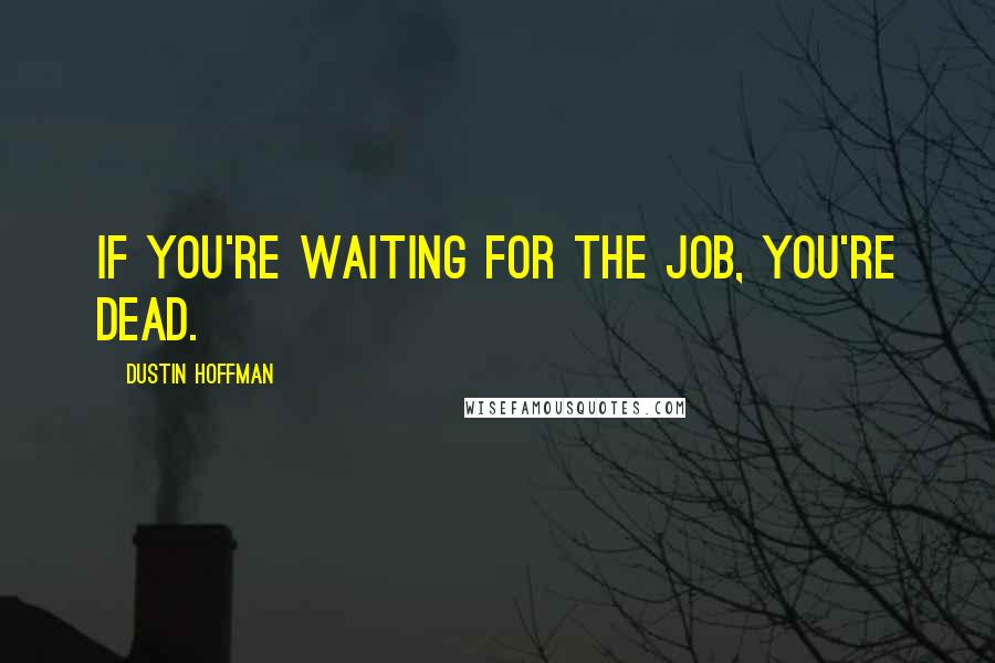 Dustin Hoffman Quotes: If you're waiting for the job, you're dead.