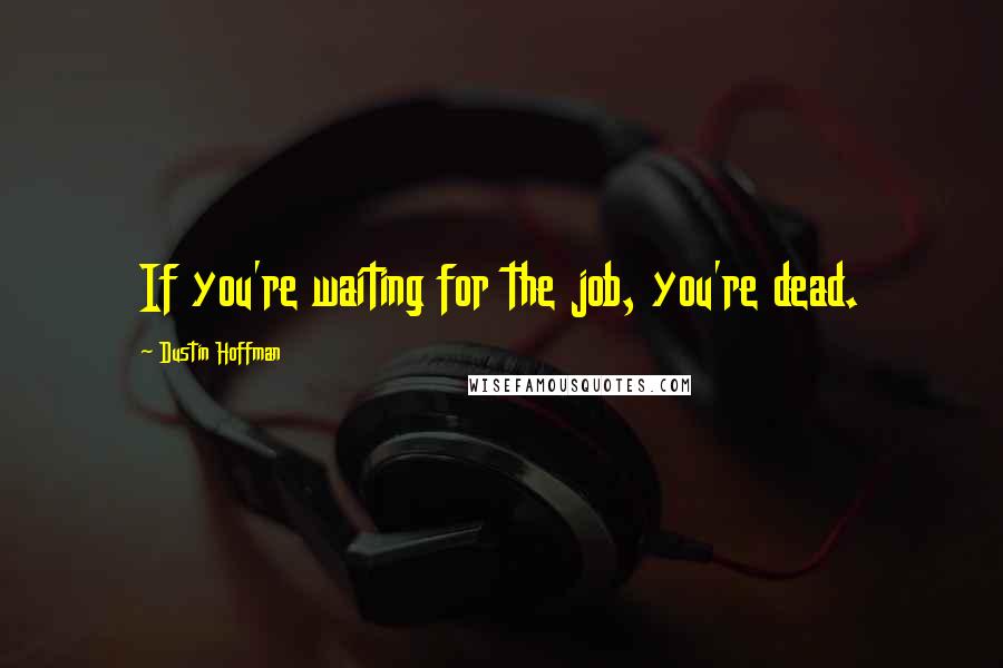 Dustin Hoffman Quotes: If you're waiting for the job, you're dead.