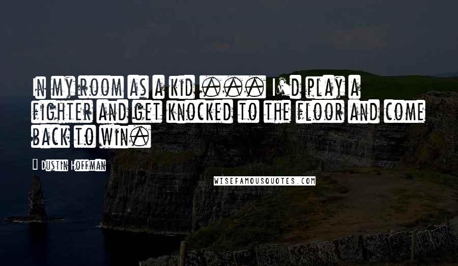 Dustin Hoffman Quotes: In my room as a kid ... I'd play a fighter and get knocked to the floor and come back to win.