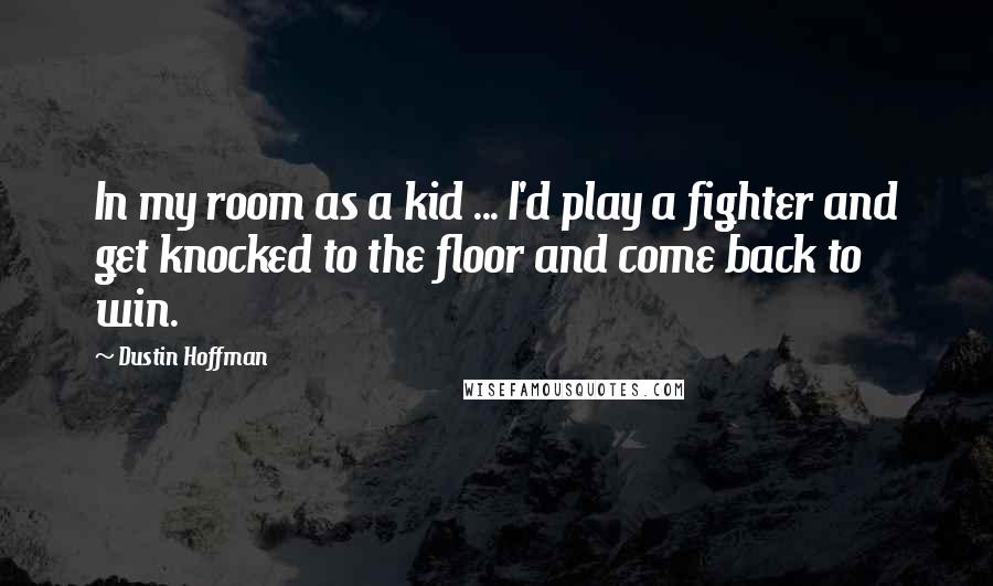 Dustin Hoffman Quotes: In my room as a kid ... I'd play a fighter and get knocked to the floor and come back to win.