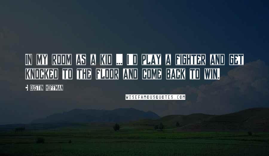 Dustin Hoffman Quotes: In my room as a kid ... I'd play a fighter and get knocked to the floor and come back to win.