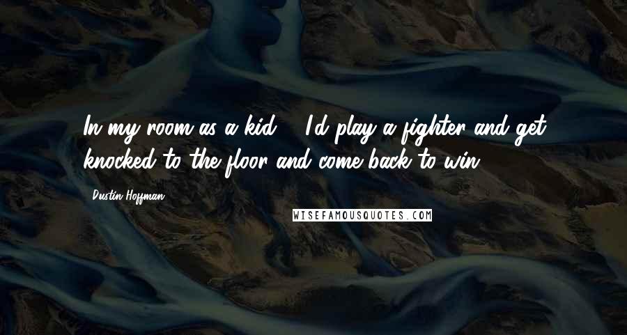 Dustin Hoffman Quotes: In my room as a kid ... I'd play a fighter and get knocked to the floor and come back to win.