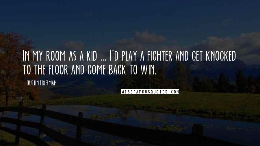 Dustin Hoffman Quotes: In my room as a kid ... I'd play a fighter and get knocked to the floor and come back to win.