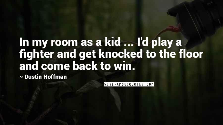 Dustin Hoffman Quotes: In my room as a kid ... I'd play a fighter and get knocked to the floor and come back to win.