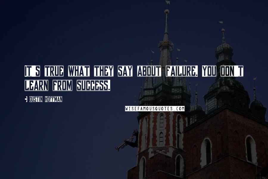 Dustin Hoffman Quotes: It's true what they say about failure. You don't learn from success.