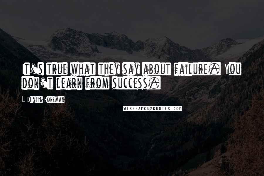 Dustin Hoffman Quotes: It's true what they say about failure. You don't learn from success.