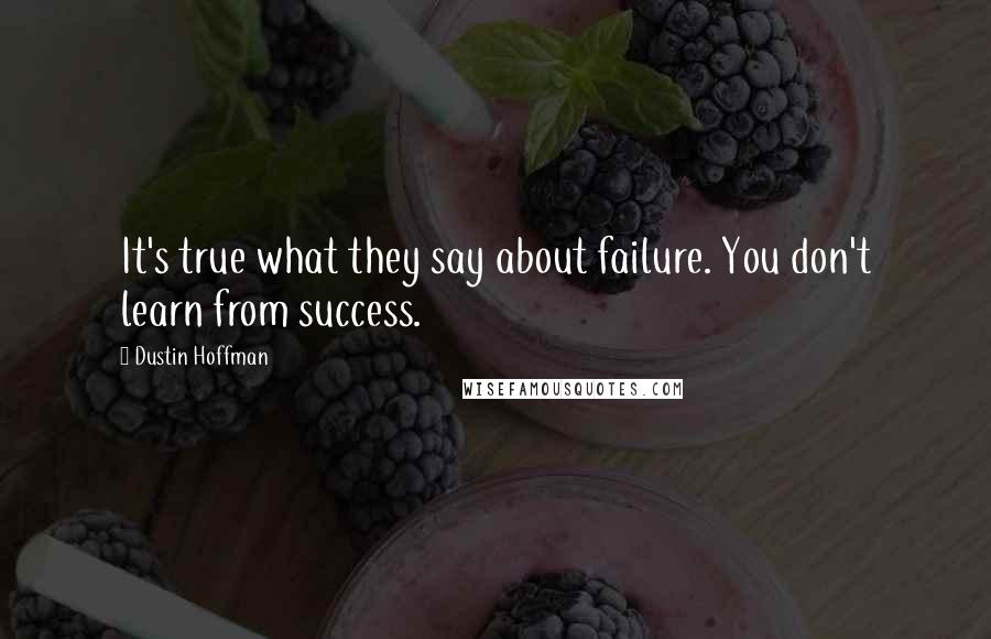 Dustin Hoffman Quotes: It's true what they say about failure. You don't learn from success.