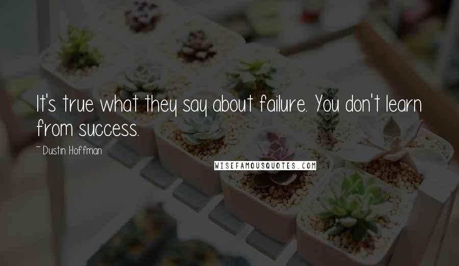 Dustin Hoffman Quotes: It's true what they say about failure. You don't learn from success.