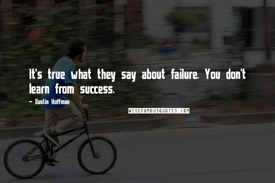 Dustin Hoffman Quotes: It's true what they say about failure. You don't learn from success.