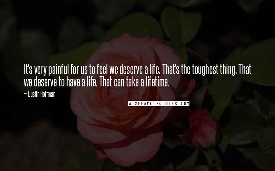 Dustin Hoffman Quotes: It's very painful for us to feel we deserve a life. That's the toughest thing. That we deserve to have a life. That can take a lifetime.