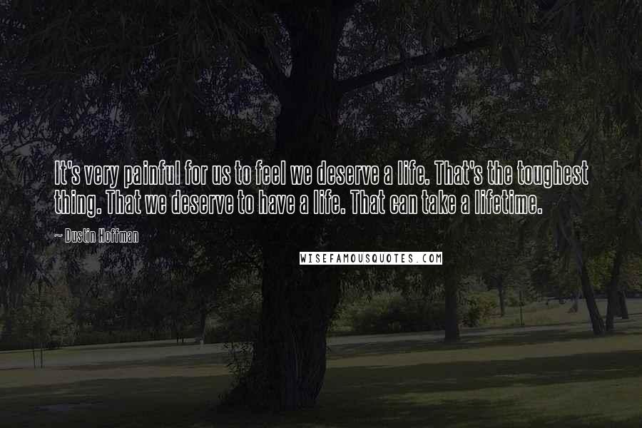 Dustin Hoffman Quotes: It's very painful for us to feel we deserve a life. That's the toughest thing. That we deserve to have a life. That can take a lifetime.