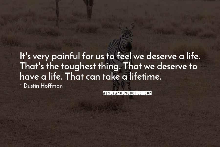 Dustin Hoffman Quotes: It's very painful for us to feel we deserve a life. That's the toughest thing. That we deserve to have a life. That can take a lifetime.