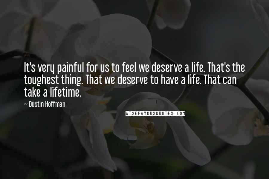Dustin Hoffman Quotes: It's very painful for us to feel we deserve a life. That's the toughest thing. That we deserve to have a life. That can take a lifetime.
