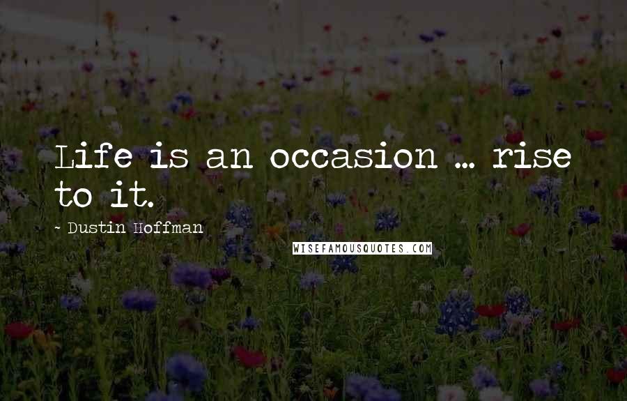 Dustin Hoffman Quotes: Life is an occasion ... rise to it.