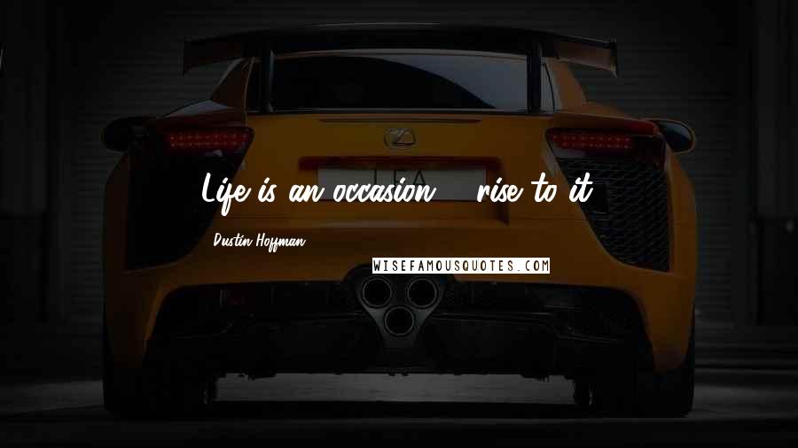 Dustin Hoffman Quotes: Life is an occasion ... rise to it.