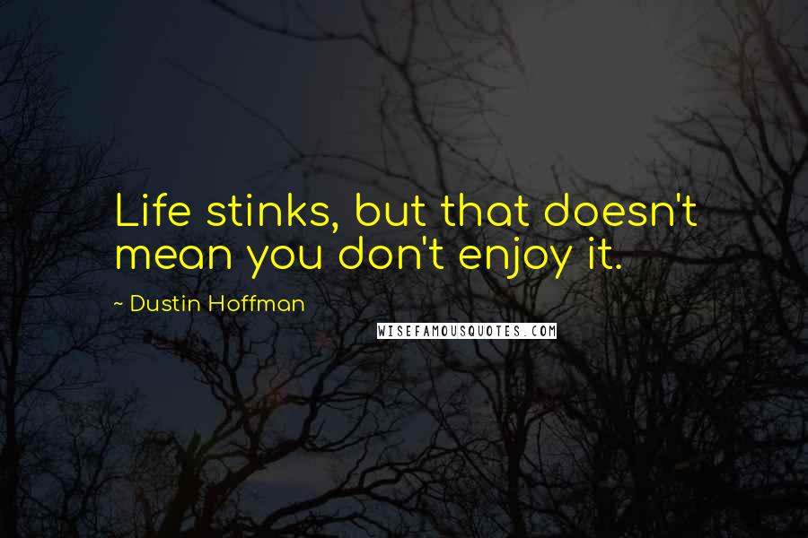 Dustin Hoffman Quotes: Life stinks, but that doesn't mean you don't enjoy it.