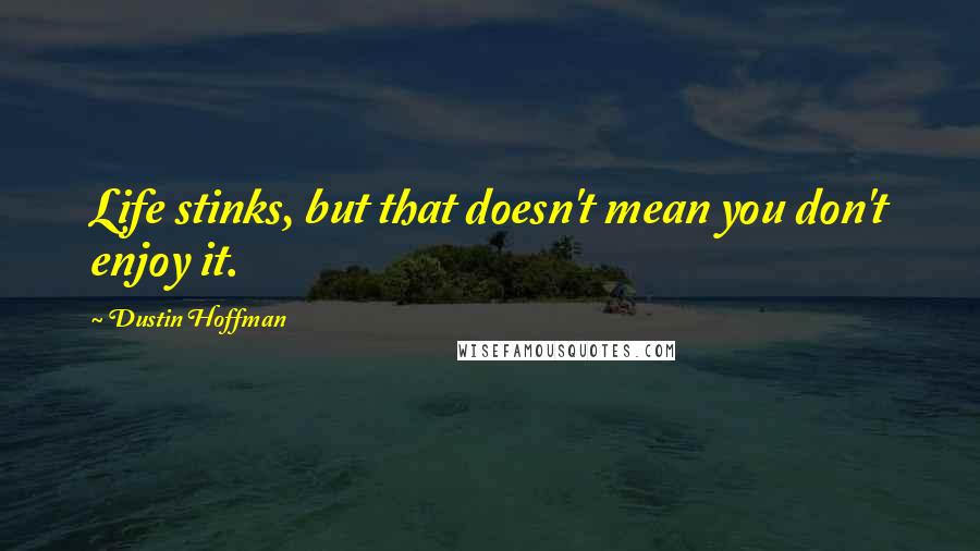 Dustin Hoffman Quotes: Life stinks, but that doesn't mean you don't enjoy it.