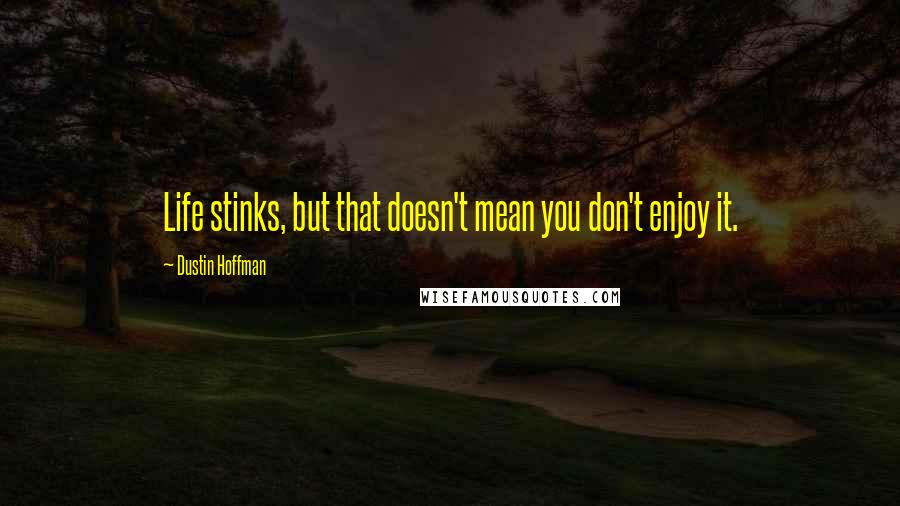 Dustin Hoffman Quotes: Life stinks, but that doesn't mean you don't enjoy it.