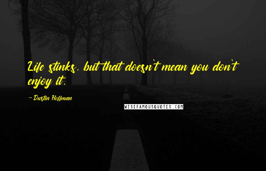 Dustin Hoffman Quotes: Life stinks, but that doesn't mean you don't enjoy it.