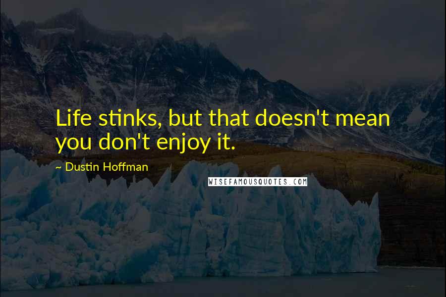 Dustin Hoffman Quotes: Life stinks, but that doesn't mean you don't enjoy it.