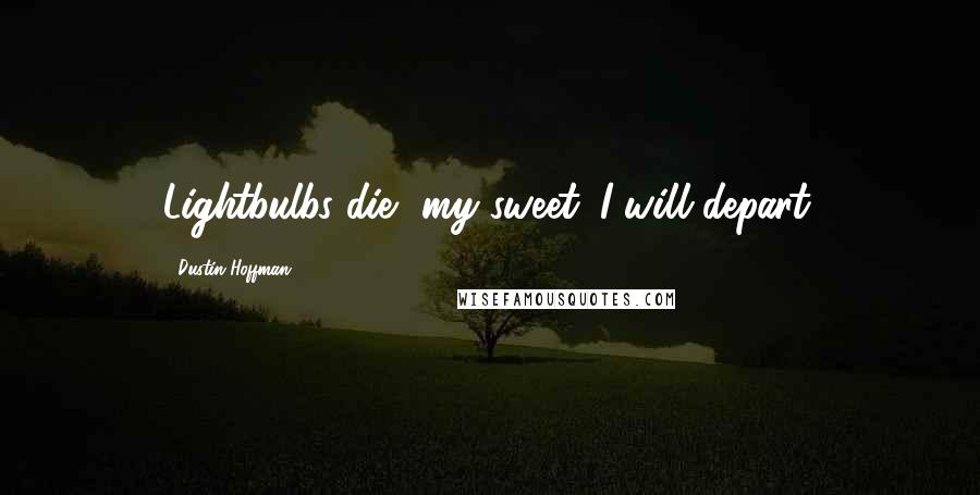 Dustin Hoffman Quotes: Lightbulbs die, my sweet. I will depart.